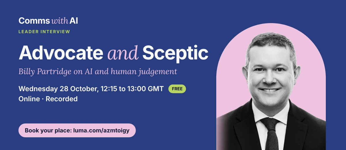 Comms With AI Leader Interview. Advocate and Sceptic: Billy Partridge on AI and human judgement. Wednesday 28 October, 12:15 to 13:00 GMT, online, free and recorded. Book your place at luma.com/azmtoigy.
