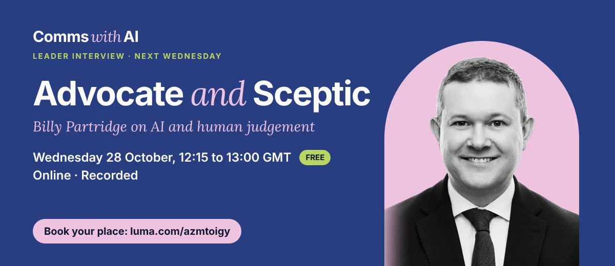 Comms With AI Leader Interview, next Wednesday. Advocate and Sceptic: Billy Partridge on AI and human judgement. Wednesday 28 October, 12:15 to 13:00 GMT, online, free and recorded. Book your place at luma.com/azmtoigy.